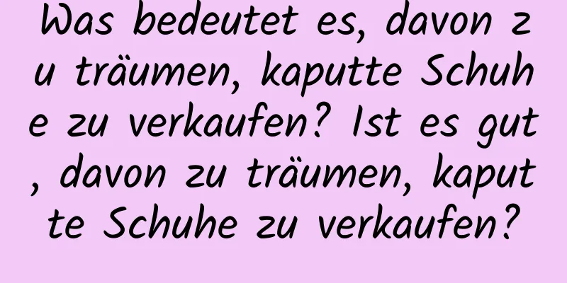 Was bedeutet es, davon zu träumen, kaputte Schuhe zu verkaufen? Ist es gut, davon zu träumen, kaputte Schuhe zu verkaufen?