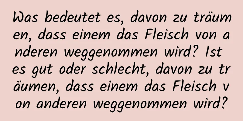 Was bedeutet es, davon zu träumen, dass einem das Fleisch von anderen weggenommen wird? Ist es gut oder schlecht, davon zu träumen, dass einem das Fleisch von anderen weggenommen wird?