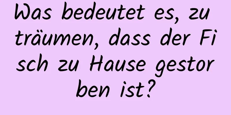 Was bedeutet es, zu träumen, dass der Fisch zu Hause gestorben ist?