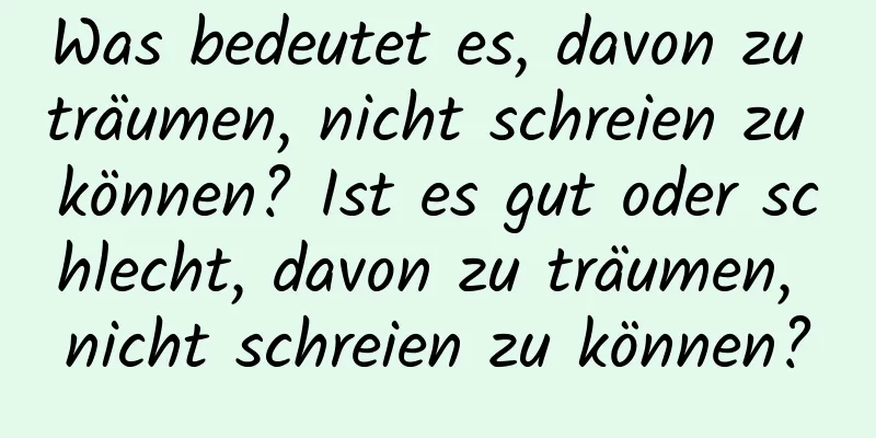 Was bedeutet es, davon zu träumen, nicht schreien zu können? Ist es gut oder schlecht, davon zu träumen, nicht schreien zu können?