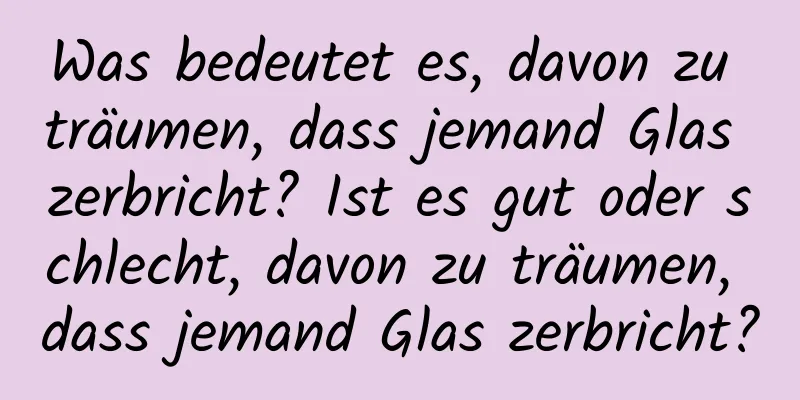 Was bedeutet es, davon zu träumen, dass jemand Glas zerbricht? Ist es gut oder schlecht, davon zu träumen, dass jemand Glas zerbricht?