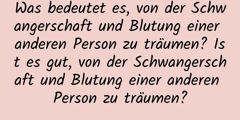 Was bedeutet es, von der Schwangerschaft und Blutung einer anderen Person zu träumen? Ist es gut, von der Schwangerschaft und Blutung einer anderen Person zu träumen?