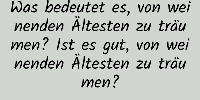 Was bedeutet es, von weinenden Ältesten zu träumen? Ist es gut, von weinenden Ältesten zu träumen?