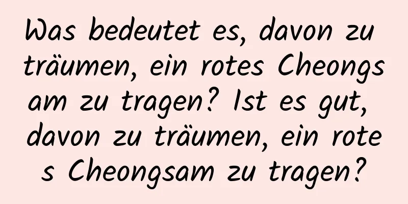 Was bedeutet es, davon zu träumen, ein rotes Cheongsam zu tragen? Ist es gut, davon zu träumen, ein rotes Cheongsam zu tragen?