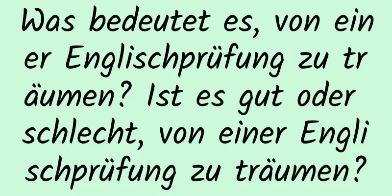 Was bedeutet es, von einer Englischprüfung zu träumen? Ist es gut oder schlecht, von einer Englischprüfung zu träumen?