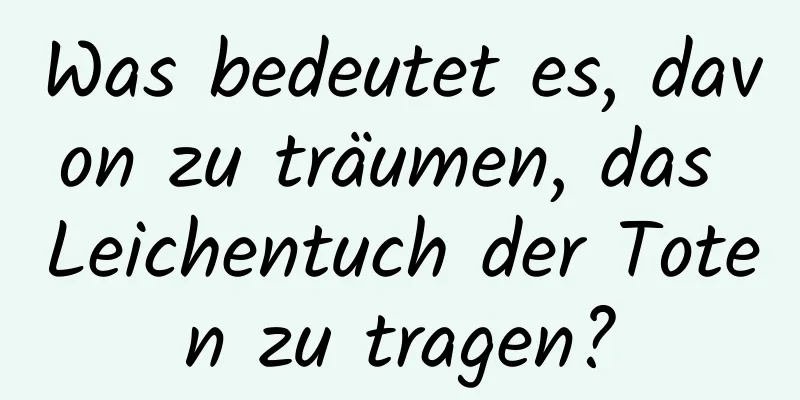 Was bedeutet es, davon zu träumen, das Leichentuch der Toten zu tragen?