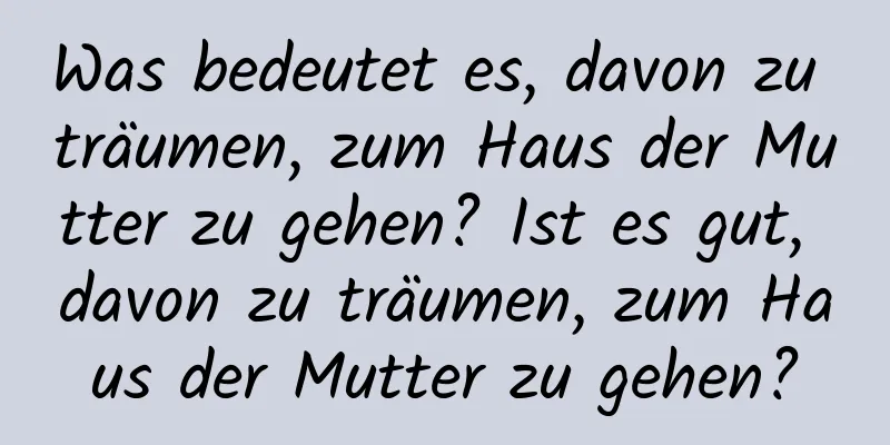 Was bedeutet es, davon zu träumen, zum Haus der Mutter zu gehen? Ist es gut, davon zu träumen, zum Haus der Mutter zu gehen?