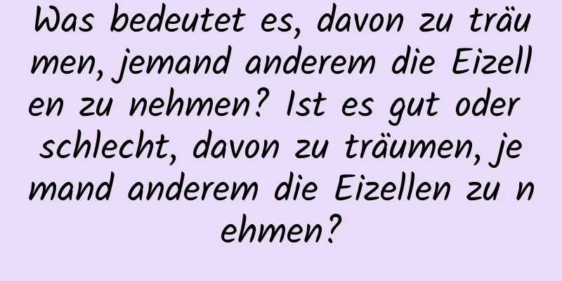 Was bedeutet es, davon zu träumen, jemand anderem die Eizellen zu nehmen? Ist es gut oder schlecht, davon zu träumen, jemand anderem die Eizellen zu nehmen?