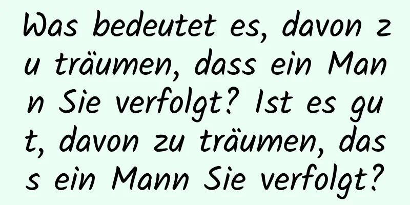 Was bedeutet es, davon zu träumen, dass ein Mann Sie verfolgt? Ist es gut, davon zu träumen, dass ein Mann Sie verfolgt?