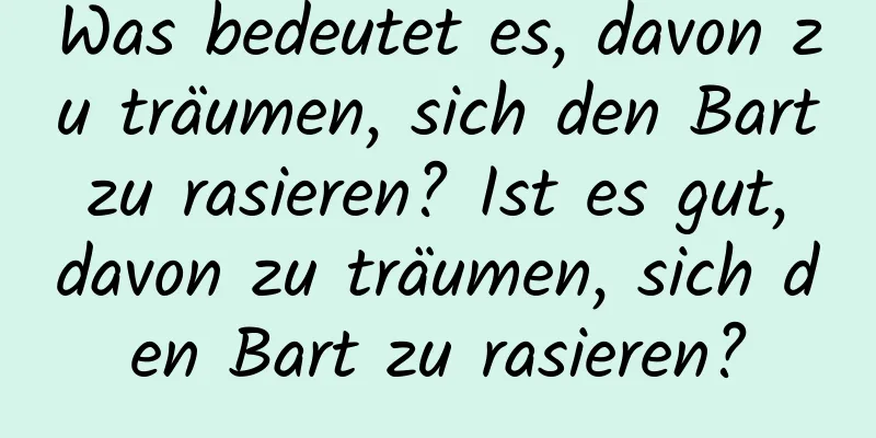 Was bedeutet es, davon zu träumen, sich den Bart zu rasieren? Ist es gut, davon zu träumen, sich den Bart zu rasieren?