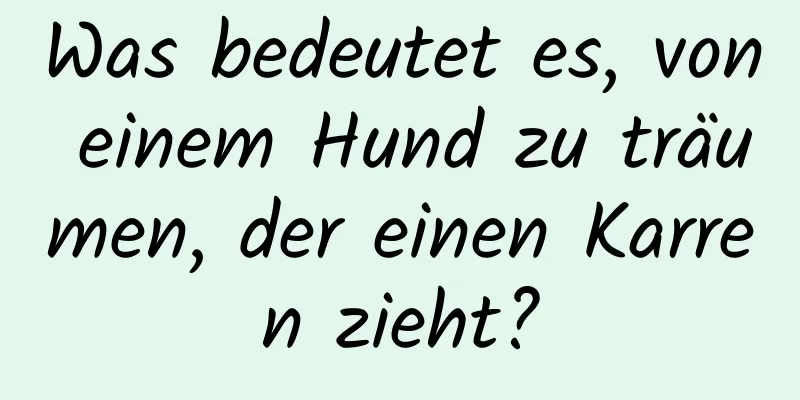 Was bedeutet es, von einem Hund zu träumen, der einen Karren zieht?