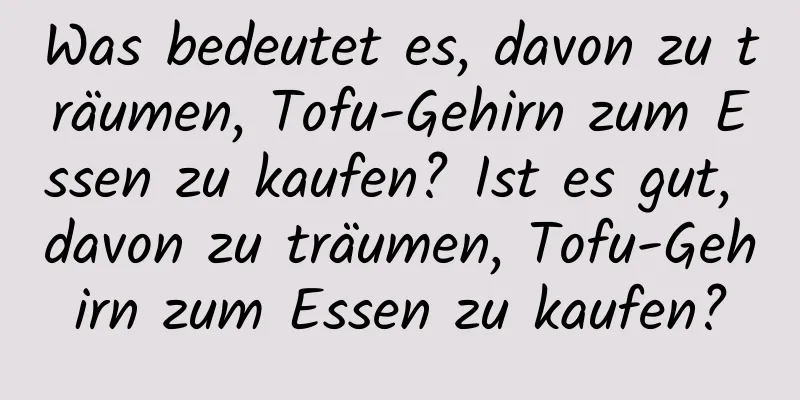 Was bedeutet es, davon zu träumen, Tofu-Gehirn zum Essen zu kaufen? Ist es gut, davon zu träumen, Tofu-Gehirn zum Essen zu kaufen?