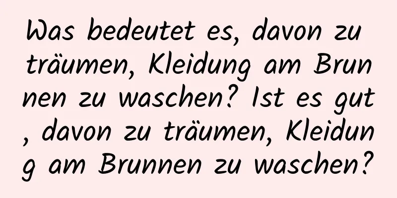 Was bedeutet es, davon zu träumen, Kleidung am Brunnen zu waschen? Ist es gut, davon zu träumen, Kleidung am Brunnen zu waschen?