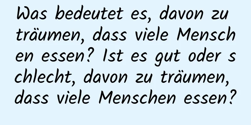 Was bedeutet es, davon zu träumen, dass viele Menschen essen? Ist es gut oder schlecht, davon zu träumen, dass viele Menschen essen?