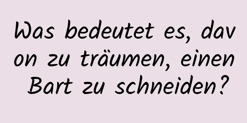 Was bedeutet es, davon zu träumen, einen Bart zu schneiden?