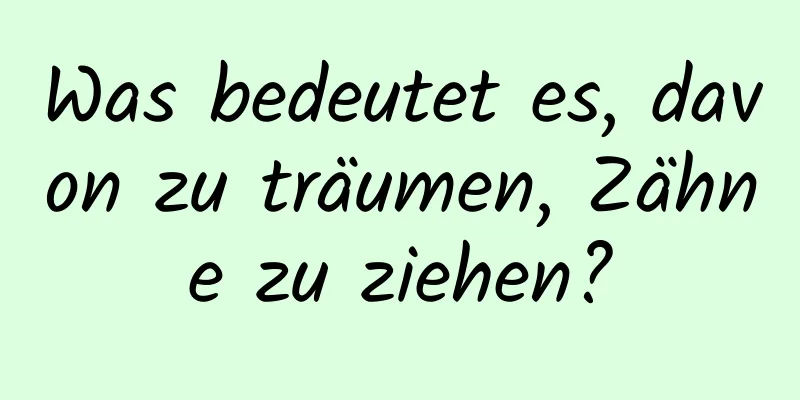 Was bedeutet es, davon zu träumen, Zähne zu ziehen?