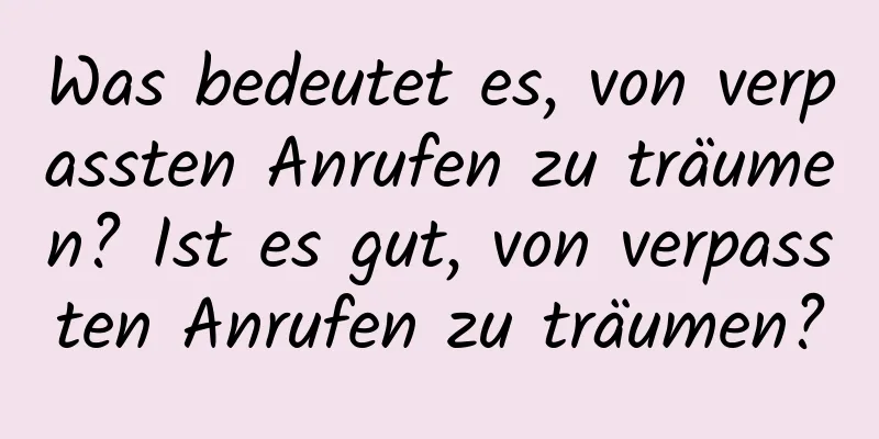 Was bedeutet es, von verpassten Anrufen zu träumen? Ist es gut, von verpassten Anrufen zu träumen?