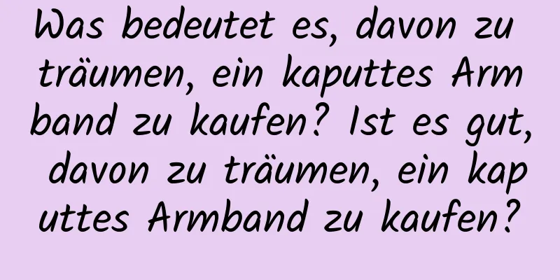 Was bedeutet es, davon zu träumen, ein kaputtes Armband zu kaufen? Ist es gut, davon zu träumen, ein kaputtes Armband zu kaufen?