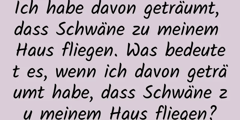 Ich habe davon geträumt, dass Schwäne zu meinem Haus fliegen. Was bedeutet es, wenn ich davon geträumt habe, dass Schwäne zu meinem Haus fliegen?