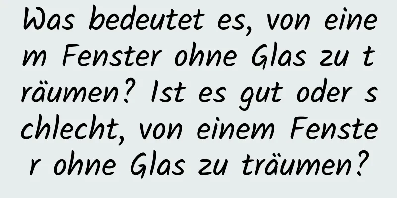 Was bedeutet es, von einem Fenster ohne Glas zu träumen? Ist es gut oder schlecht, von einem Fenster ohne Glas zu träumen?