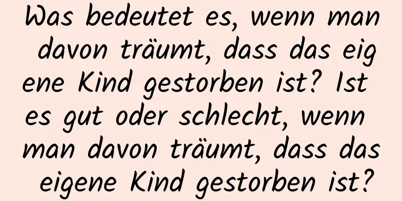 Was bedeutet es, wenn man davon träumt, dass das eigene Kind gestorben ist? Ist es gut oder schlecht, wenn man davon träumt, dass das eigene Kind gestorben ist?