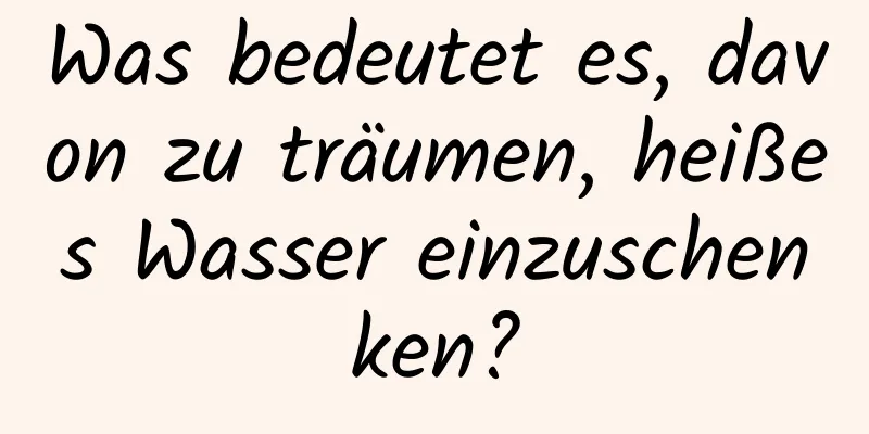 Was bedeutet es, davon zu träumen, heißes Wasser einzuschenken?