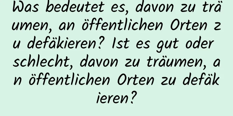 Was bedeutet es, davon zu träumen, an öffentlichen Orten zu defäkieren? Ist es gut oder schlecht, davon zu träumen, an öffentlichen Orten zu defäkieren?