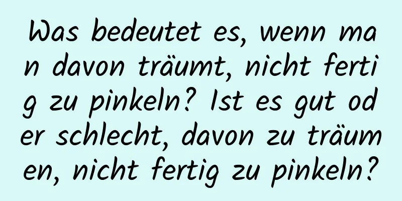 Was bedeutet es, wenn man davon träumt, nicht fertig zu pinkeln? Ist es gut oder schlecht, davon zu träumen, nicht fertig zu pinkeln?