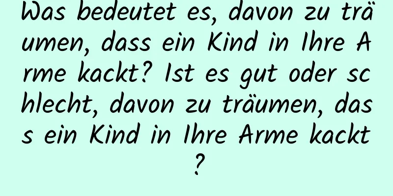 Was bedeutet es, davon zu träumen, dass ein Kind in Ihre Arme kackt? Ist es gut oder schlecht, davon zu träumen, dass ein Kind in Ihre Arme kackt?