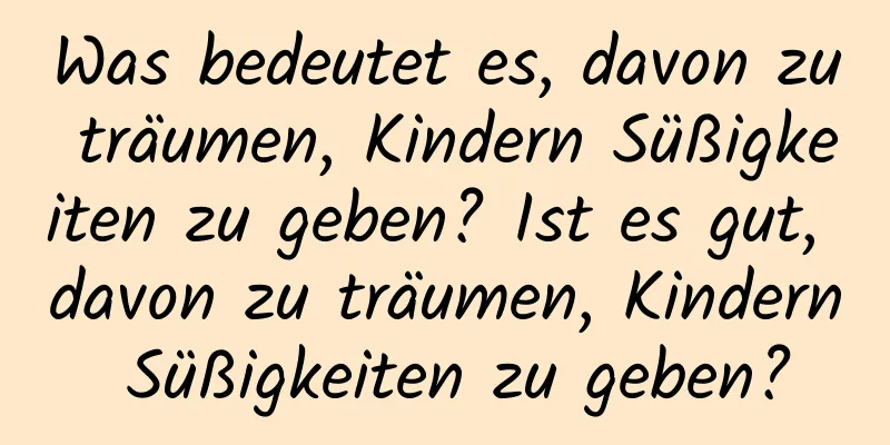 Was bedeutet es, davon zu träumen, Kindern Süßigkeiten zu geben? Ist es gut, davon zu träumen, Kindern Süßigkeiten zu geben?