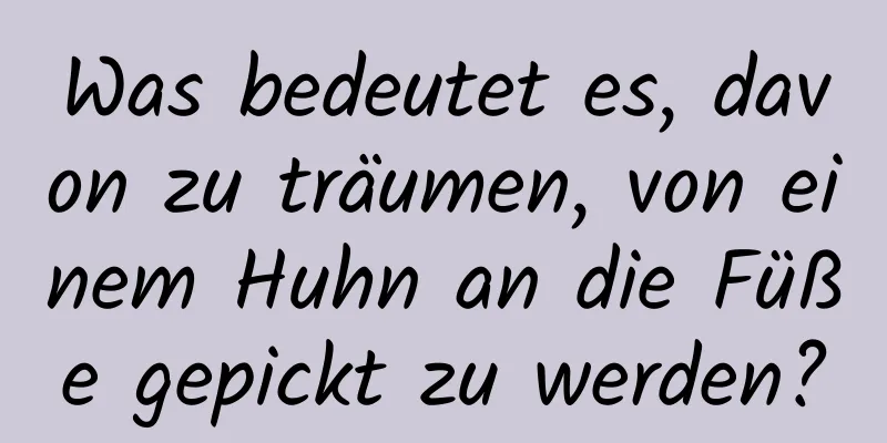 Was bedeutet es, davon zu träumen, von einem Huhn an die Füße gepickt zu werden?