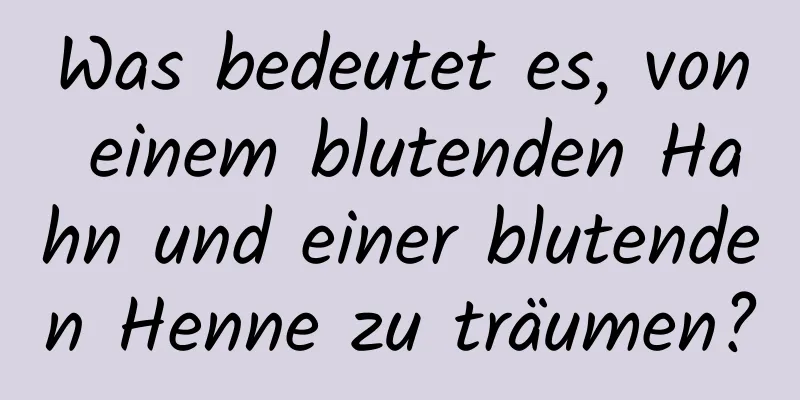 Was bedeutet es, von einem blutenden Hahn und einer blutenden Henne zu träumen?