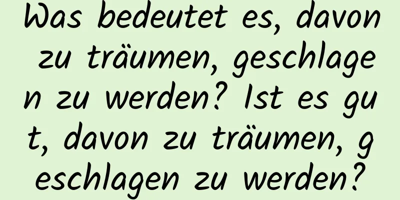 Was bedeutet es, davon zu träumen, geschlagen zu werden? Ist es gut, davon zu träumen, geschlagen zu werden?