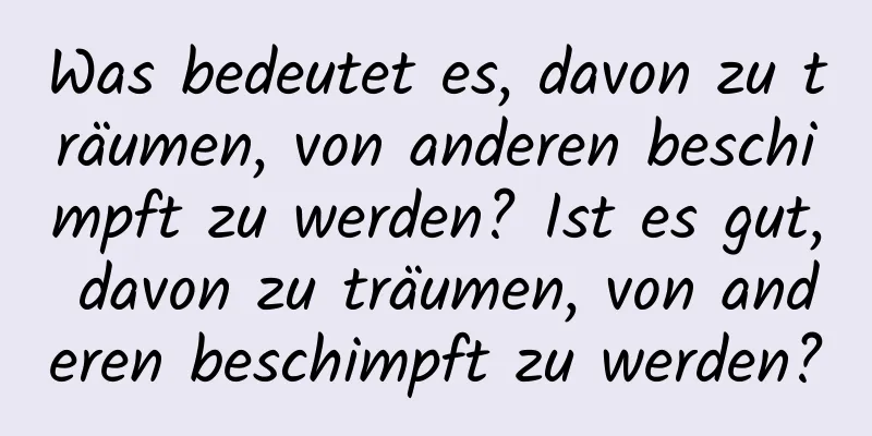 Was bedeutet es, davon zu träumen, von anderen beschimpft zu werden? Ist es gut, davon zu träumen, von anderen beschimpft zu werden?