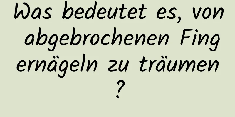 Was bedeutet es, von abgebrochenen Fingernägeln zu träumen?