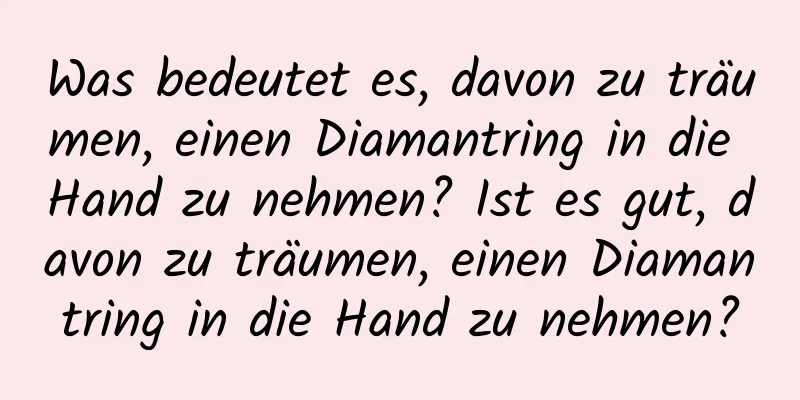 Was bedeutet es, davon zu träumen, einen Diamantring in die Hand zu nehmen? Ist es gut, davon zu träumen, einen Diamantring in die Hand zu nehmen?