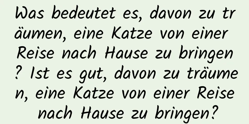 Was bedeutet es, davon zu träumen, eine Katze von einer Reise nach Hause zu bringen? Ist es gut, davon zu träumen, eine Katze von einer Reise nach Hause zu bringen?