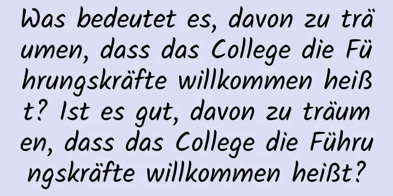 Was bedeutet es, davon zu träumen, dass das College die Führungskräfte willkommen heißt? Ist es gut, davon zu träumen, dass das College die Führungskräfte willkommen heißt?