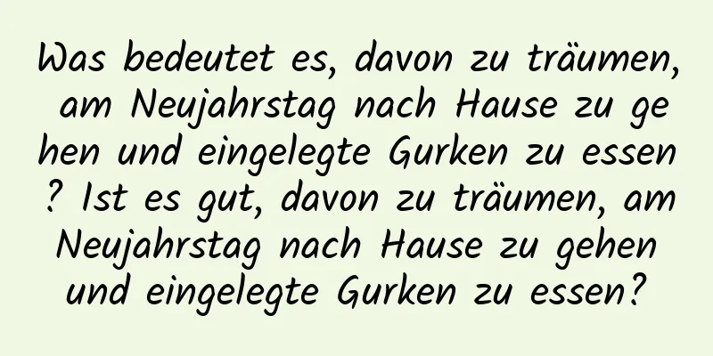 Was bedeutet es, davon zu träumen, am Neujahrstag nach Hause zu gehen und eingelegte Gurken zu essen? Ist es gut, davon zu träumen, am Neujahrstag nach Hause zu gehen und eingelegte Gurken zu essen?