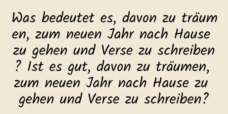 Was bedeutet es, davon zu träumen, zum neuen Jahr nach Hause zu gehen und Verse zu schreiben? Ist es gut, davon zu träumen, zum neuen Jahr nach Hause zu gehen und Verse zu schreiben?