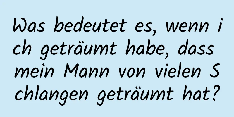 Was bedeutet es, wenn ich geträumt habe, dass mein Mann von vielen Schlangen geträumt hat?