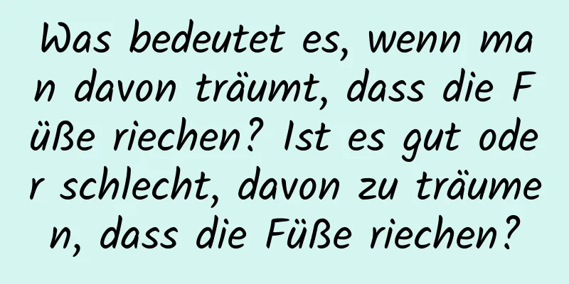 Was bedeutet es, wenn man davon träumt, dass die Füße riechen? Ist es gut oder schlecht, davon zu träumen, dass die Füße riechen?