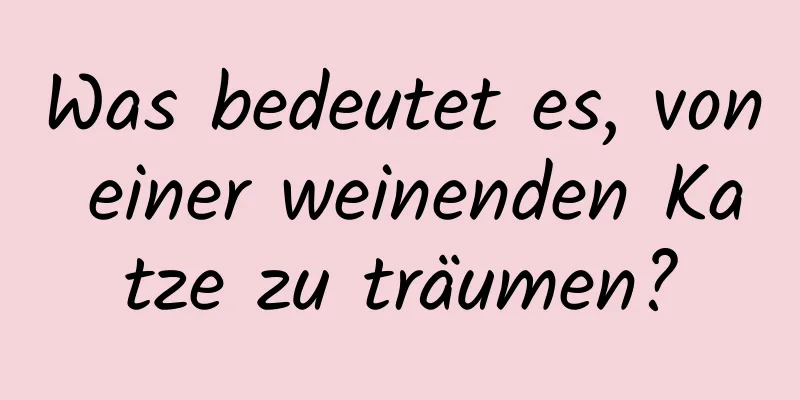 Was bedeutet es, von einer weinenden Katze zu träumen?