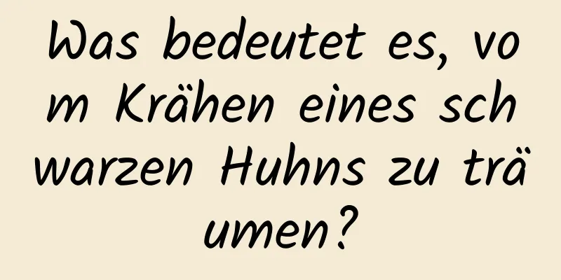 Was bedeutet es, vom Krähen eines schwarzen Huhns zu träumen?