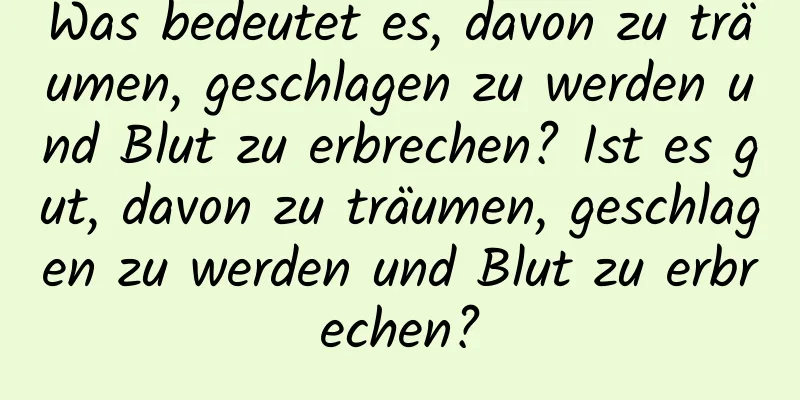 Was bedeutet es, davon zu träumen, geschlagen zu werden und Blut zu erbrechen? Ist es gut, davon zu träumen, geschlagen zu werden und Blut zu erbrechen?