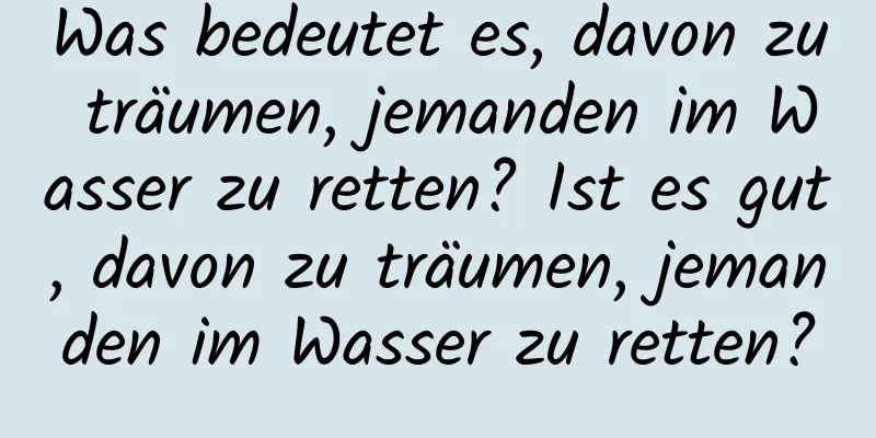 Was bedeutet es, davon zu träumen, jemanden im Wasser zu retten? Ist es gut, davon zu träumen, jemanden im Wasser zu retten?