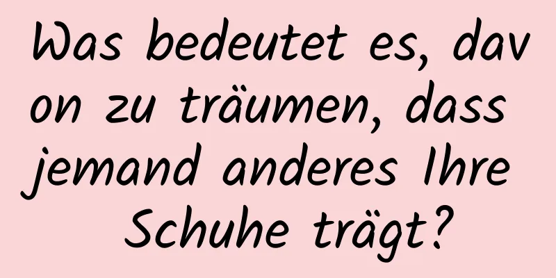 Was bedeutet es, davon zu träumen, dass jemand anderes Ihre Schuhe trägt?