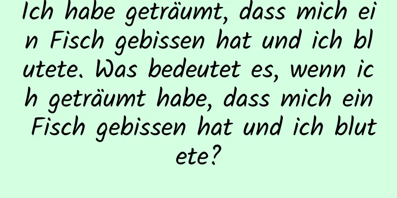 Ich habe geträumt, dass mich ein Fisch gebissen hat und ich blutete. Was bedeutet es, wenn ich geträumt habe, dass mich ein Fisch gebissen hat und ich blutete?