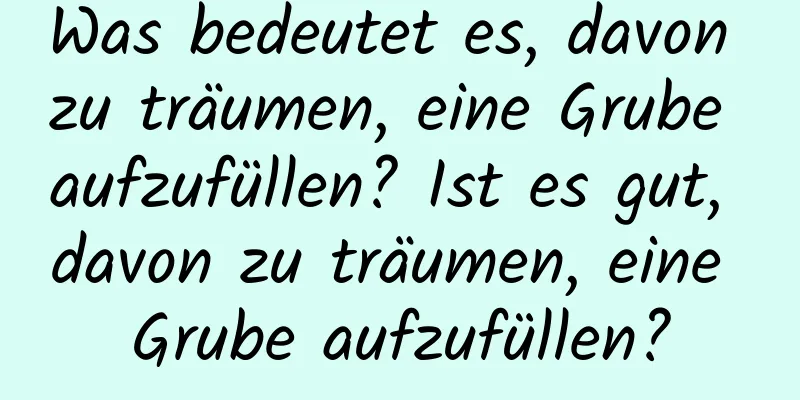 Was bedeutet es, davon zu träumen, eine Grube aufzufüllen? Ist es gut, davon zu träumen, eine Grube aufzufüllen?