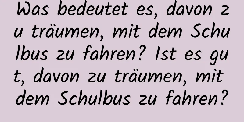 Was bedeutet es, davon zu träumen, mit dem Schulbus zu fahren? Ist es gut, davon zu träumen, mit dem Schulbus zu fahren?